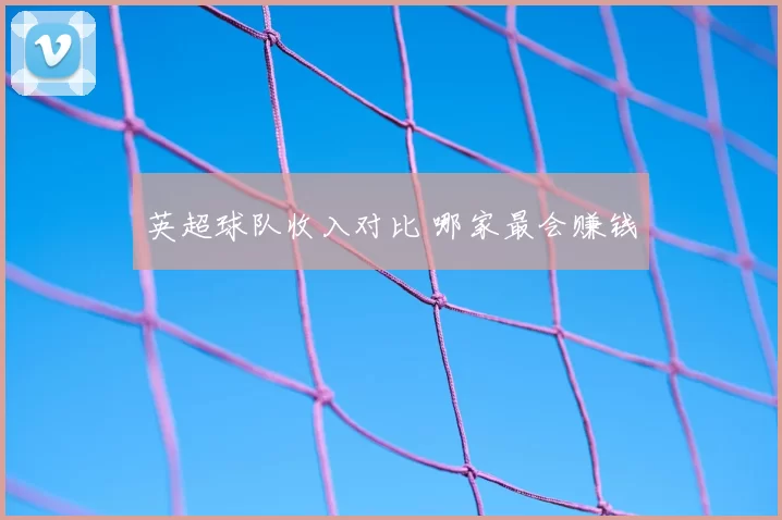 英超球队收入对比 哪家最会赚钱