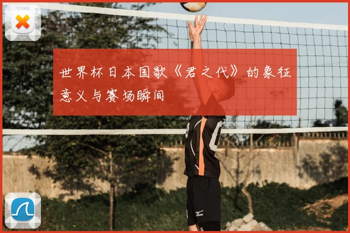世界杯日本国歌《君之代》的象征意义与赛场瞬间