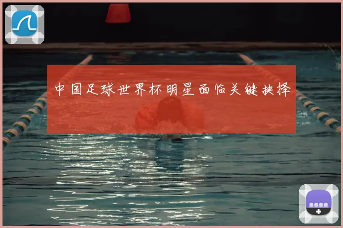中国足球世界杯明星面临关键抉择