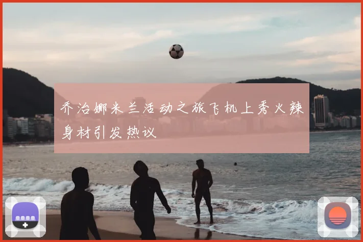 乔治娜米兰活动之旅飞机上秀火辣身材引发热议