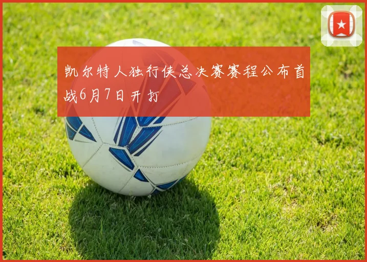 凯尔特人独行侠总决赛赛程公布首战6月7日开打