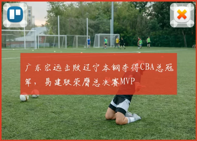 广东宏远击败辽宁本钢夺得CBA总冠军，易建联荣膺总决赛MVP