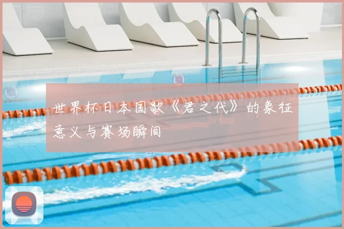世界杯日本国歌《君之代》的象征意义与赛场瞬间