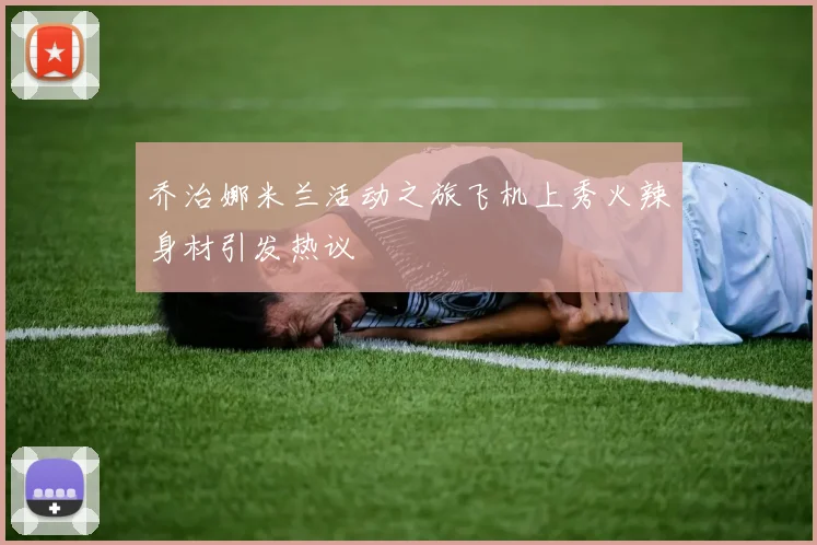 乔治娜米兰活动之旅飞机上秀火辣身材引发热议