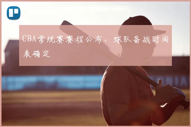 CBA常规赛赛程公布,球队备战时间表确定