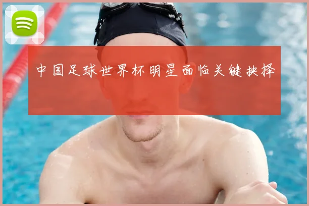 中国足球世界杯明星面临关键抉择