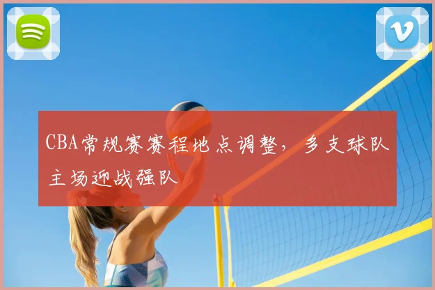 CBA常规赛赛程地点调整,多支球队主场迎战强队