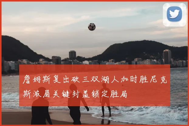 詹姆斯复出砍三双湖人加时胜尼克斯浓眉关键封盖锁定胜局