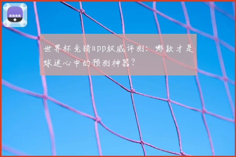 世界杯竞猜app权威评测：哪款才是球迷心中的预测神器？